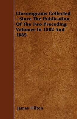 Chronograms Collected - Since The Publication Of The Two Preceding Volumes In 1882 And 1885 by James Hilton