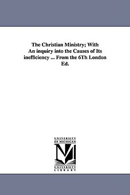 The Christian Ministry; With an Inquiry Into the Causes of Its Inefficiency ... from the 6th London Ed. by Charles Bridges