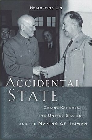 Accidental State: Chiang Kai-Shek, the United States, and the Making of Taiwan by Hsiao-ting Lin