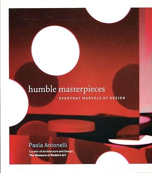 Humble Masterpieces: Everyday Marvels of Design by Francesco Mosto, Paola Antonelli