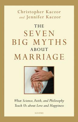 The Seven Big Myths about Marriage: What Science, Faith, and Philosophy Teach Us about Love and Happiness by Christopher Kaczor