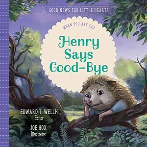 Henry Says Good-bye: When You Are Sad by Edward T. Welch, Joe Hox
