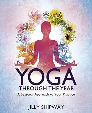 Yoga Through the Year: A Seasonal Approach to Your Practice by Jilly Shipway