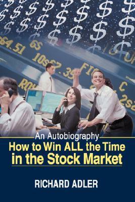 How to Win All the Time in the Stock Market: An Autobiography by Richard Adler
