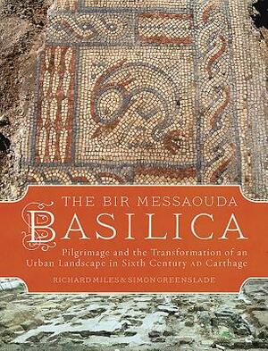 The Bir Messaouda Basilica: Pilgrimage and the Transformation of an Urban Landscape in Sixth Century Ad Carthage by Richard Miles, Simon Greenslade