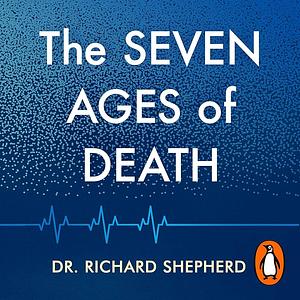 The Seven Ages of Death: A Forensic Pathologist's Journey Through Life by Dr. Richard Shepherd