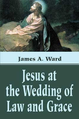 Jesus at the Wedding of Law and Grace by James A. Ward