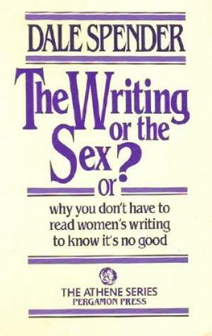 The Writing or the Sex?, Or, Why You Don't Have to Read Women's Writing to Know It's No Good by Dale Spender