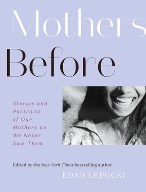Mothers Before: Stories and Portraits of Our Mothers as We Never Saw Them by Edan Lepucki