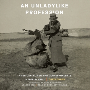An Unladylike Profession: American Women War Correspondents in World War I by Chris Dubbs