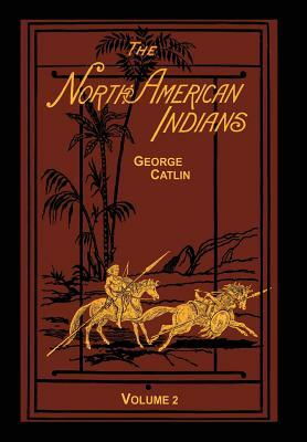 The North American Indians Volume 2 of 2: Being Letters and Notes on Their Manners Customs and Conditions by George Catlin