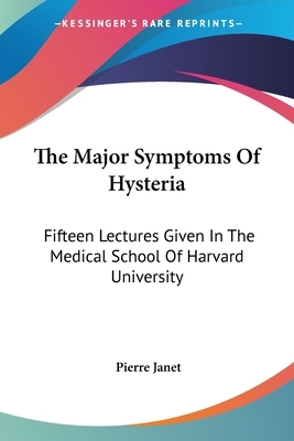 The Major Symptoms Of Hysteria: Fifteen Lectures Given In The Medical School Of Harvard University by Pierre Janet