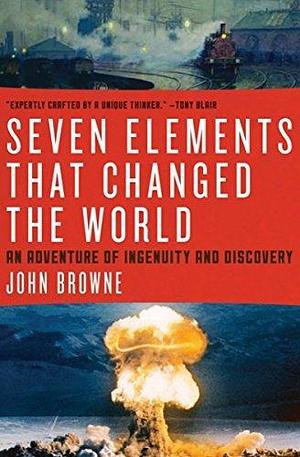 Seven Elements That Changed the World: An Adventure of Ingenuity and Discovery by John Browne, John Browne