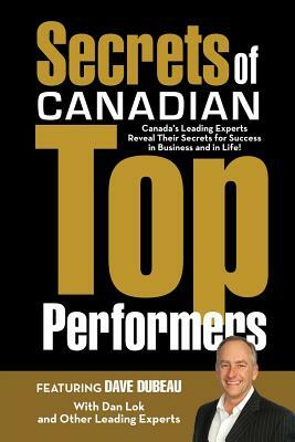 Secrets of Canadian Top Performers: Canada's Leading Experts Reveal Their Secrets for Success in Business and in Life! by Dan Lok, Dave Dubeau