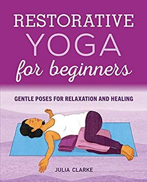 Restorative Yoga for Beginners: Gentle Poses for Relaxation and Healing by Julia Clarke