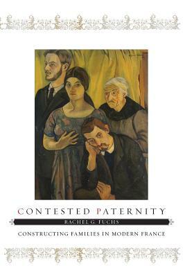 Contested Paternity: Constructing Families in Modern France by Rachel G. Fuchs