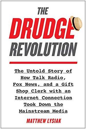 The Drudge Revolution: The Untold Story of How Talk Radio, Fox News, and a Gift Shop Clerk with an Internet Connection Took Down the Mainstream Media by Matthew Lysiak, Matthew Lysiak