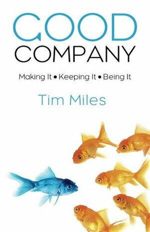 Good Company: Making It - Keeping It - Being It by Tim Miles