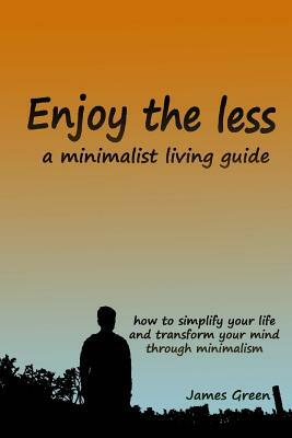 Enjoy the less, a minimalist living guide: How to simplify your life and transform your mind through minimalism by James Green