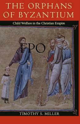The Orphans of Byzantium: Child Welfare in the Christian Empire by Timothy S. Miller