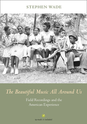 The Beautiful Music All Around Us: Field Recordings and the American Experience by Stephen Wade