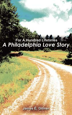 For a Hundred Lifetimes: A Philadelphia Love Story by James Edward Gilmer