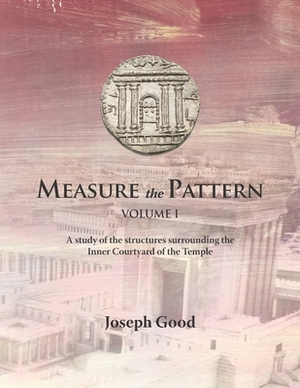 Measure The Pattern - Volume 1: A study of the structures surrounding the Inner Courtyard of the Temple by Joseph Good