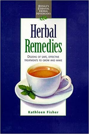 Herbal Remedies: A Complete, Concise Guide to Growing and Using Medicinal Herbs to Prevent, Soothe and Heal What Ails You by Kathleen Fisher