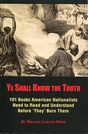 Ye Shall Know the Truth: A Critical Survey of 101 "must' Books American Nationalists Need to Read and Understand Before "they" Burn Them by Michael Collins Piper