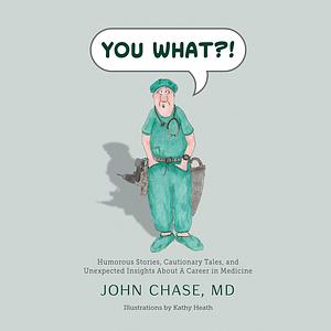 You What?!: Humorous Stories, Cautionary Tales, and Unexpected Insights About A Career in Medicine by John Chase, MD