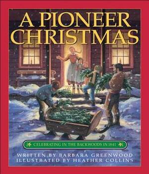 A Pioneer Christmas: Celebrating in the Backwoods in 1841 by Barbara Greenwood, Heather Collins