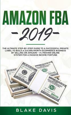 Amazon FBA 2019: The Ultimate Step-by-Step Guide to a Successful Private Label to Build a $10,000/Month E-Commerce Business By Selling by Blake Davis