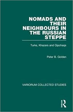 Nomads and Their Neighbours in the Russian Steppe: Turks, Khazars and Qipchaqs by Peter B. Golden