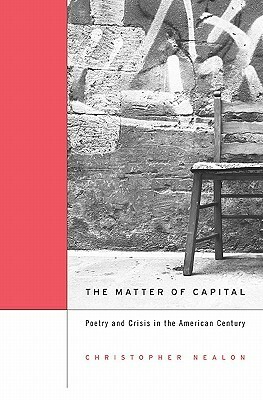 The Matter of Capital: Poetry and Crisis in the American Century by Christopher Nealon