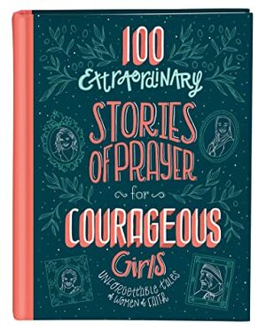 100 Extraordinary Stories of Prayer for Courageous Girls: Unforgettable Tales of Women of Faith by Jean Fischer