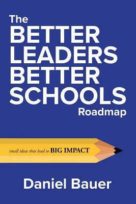 The Better Leaders Better Schools Roadmap: Small Ideas That Lead to Big Impact by Daniel Bauer