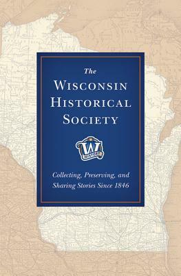 The Wisconsin Historical Society: Collecting, Preserving, and Sharing Stories Since 1846 by John Zimm