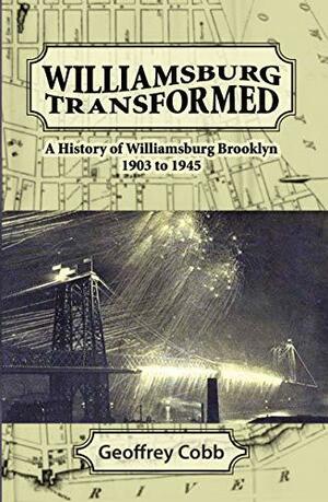 Williamsburg Transformed : A History of Williamsburg Brooklyn 1903 to 1945 by Geoffrey Cobb