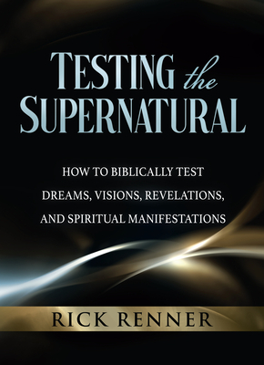 Testing the Supernatural: How to Biblically Test Dreams, Visions, Revelations, and Spiritual Manifestations by Rick Renner