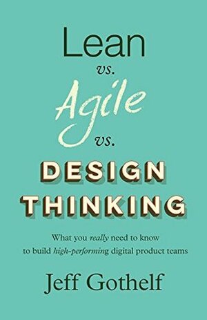 Lean vs Agile vs Design Thinking: What you really need to know to build high-performing digital product teams by Jeff Gothelf