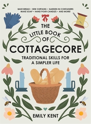 The Little Book of Cottagecore: Traditional Skills for a Simpler Life by Emily Kent