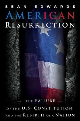 American Resurrection: The Failure Of The U.S. Constitution And The Rebirth Of A Nation by Sean Edwards