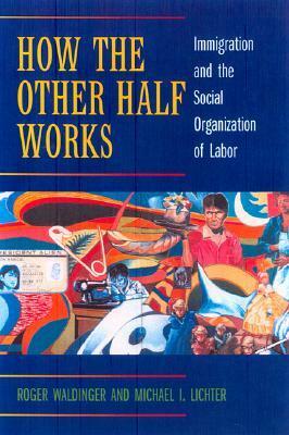 How the Other Half Works: Immigration and the Social Organization of Labor by Roger Waldinger, Michael I. Lichter