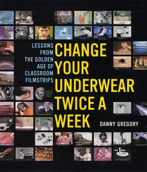 Change Your Underwear Twice a Week: Lessons from the Golden Age of Classroom Filmstrips by Danny Gregory