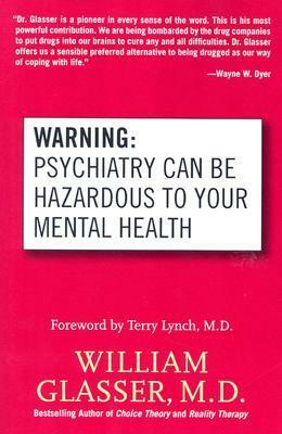 Warning: Psychiatry Can Be Hazardous to Your Mental Health by William Glasser