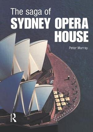 The Saga of Sydney Opera House: The Dramatic Story of the Design and Construction of the Icon of Modern Australia by Peter Murray