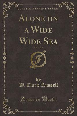 Alone on a Wide Wide Sea, Vol. 1 of 3 (Classic Reprint) by William Clark Russell