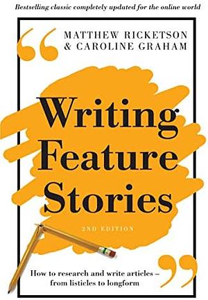 Writing Feature Stories: How to Research and Write Articles - From Listicles to Longform by Matthew Ricketson, Caroline Graham