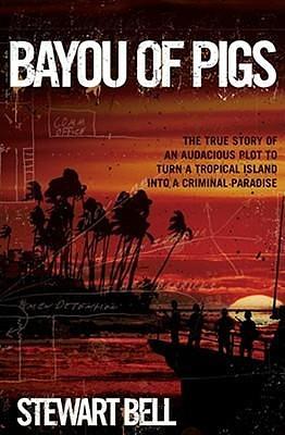 Bayou of Pigs: The True Story of an Audacious Plot to Turn a Tropical Island into a Criminal Paradise by Stewart Bell, Stewart Bell