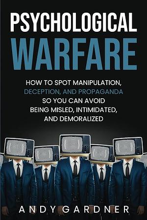 Psychological Warfare: How to spot manipulation, deception, and propaganda so you can avoid being misled, intimidated or demoralized. by Andy Gardner